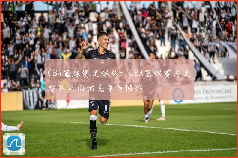 CBA篮球赛足球队：CBA篮球赛与足球队之间的竞争与协作