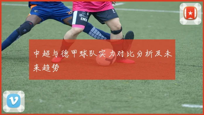 中超与德甲球队实力对比分析及未来趋势