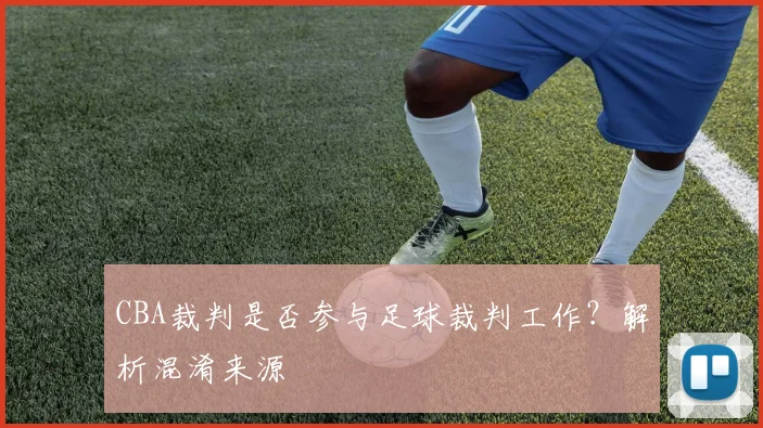 CBA裁判是否参与足球裁判工作?解析混淆来源
