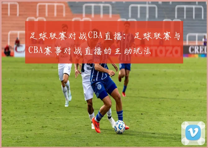足球联赛对战CBA直播：足球联赛与CBA赛事对战直播的互动玩法