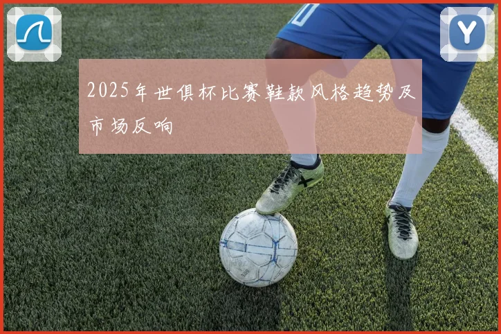 2025年世俱杯比赛鞋款风格趋势及市场反响