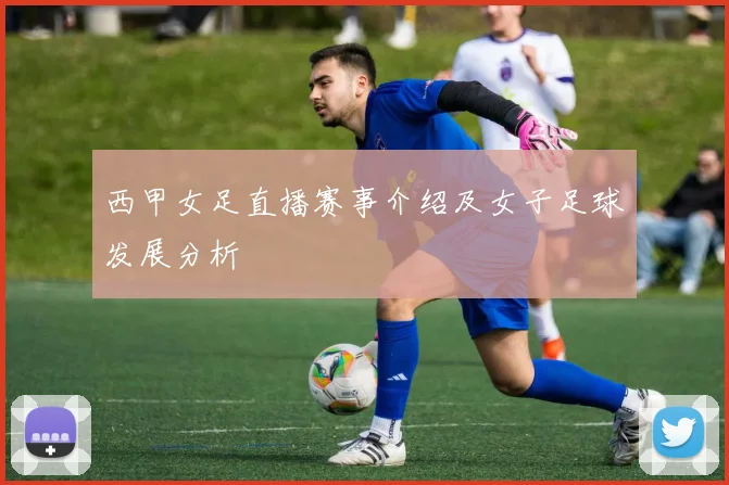 西甲女足直播赛事介绍及女子足球发展分析