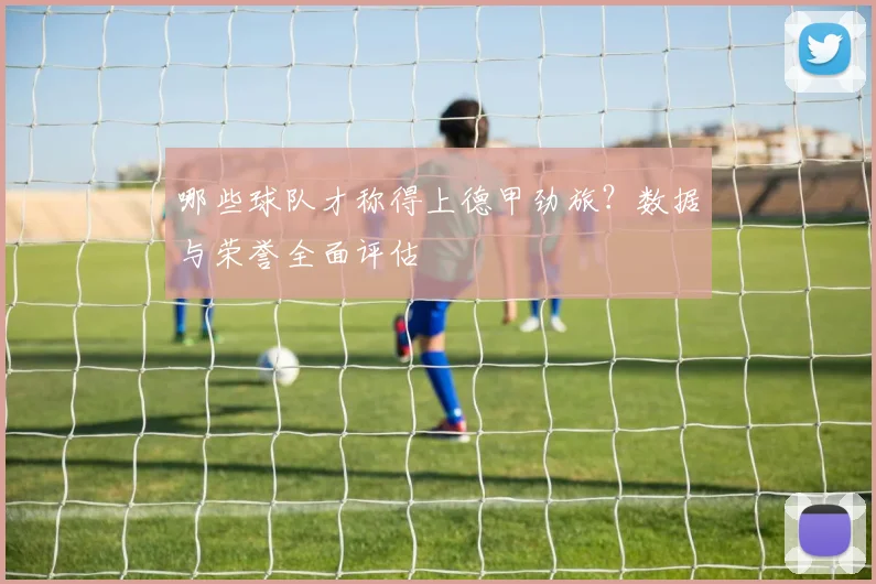 哪些球队才称得上德甲劲旅？数据与荣誉全面评估