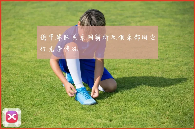 德甲球队关系网解析及俱乐部间合作竞争情况