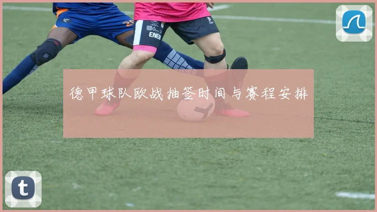 德甲球队欧战抽签时间与赛程安排