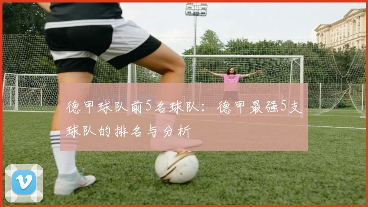 德甲球队前5名球队：德甲最强5支球队的排名与分析