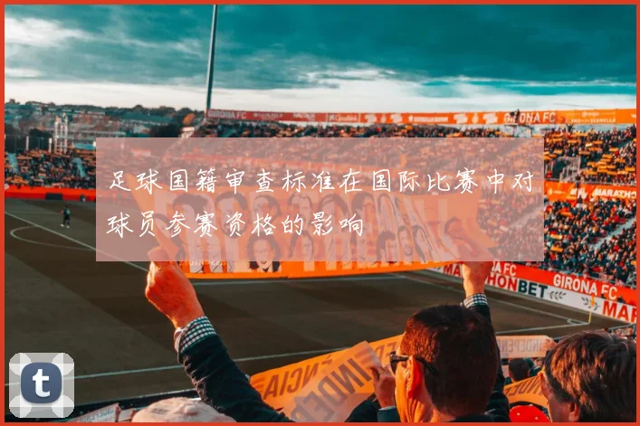足球国籍审查标准在国际比赛中对球员参赛资格的影响