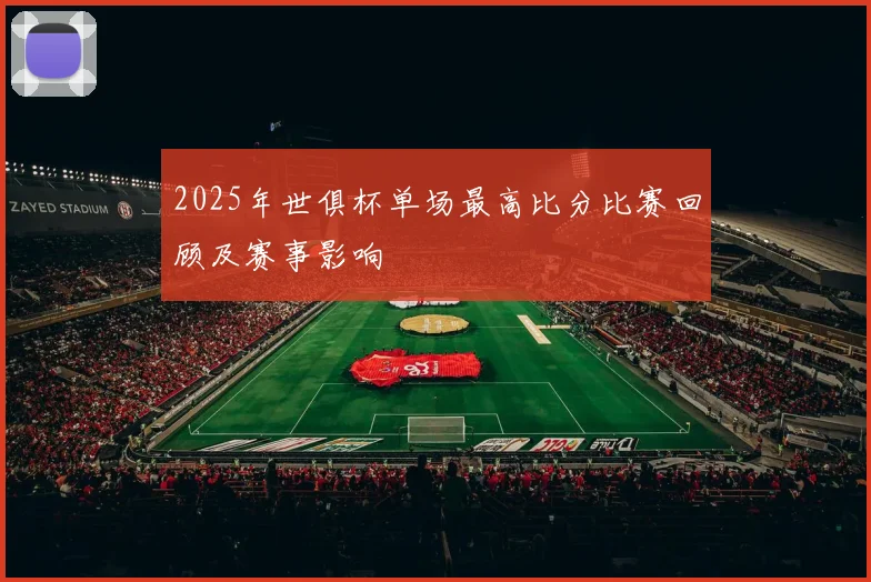 2025年世俱杯单场最高比分比赛回顾及赛事影响