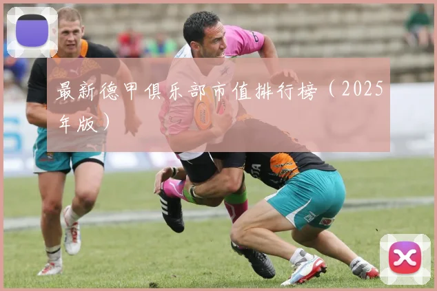 最新德甲俱乐部市值排行榜（2025年版）